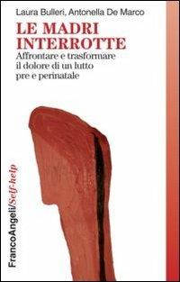 Le madri interrotte. Affrontare e trasformare il dolore di un lutto pre e perinatale - Laura Bulleri, Antonella De Marco - Libro Franco Angeli 2013, Self-help | Libraccio.it