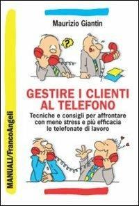 Gestire i clienti al telefono. Tecniche e consigli per affrontare con meno stress e più efficacia le telefonate di lavoro - Maurizio Giantin - Libro Franco Angeli 2015, Manuali | Libraccio.it