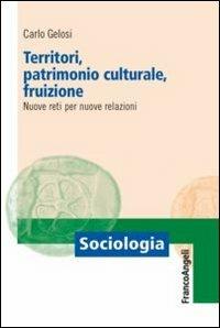 Territori, patrimonio culturale, fruizione. Nuove reti per nuove relazioni - Carlo Gelosi - Libro Franco Angeli 2013, Sociologia | Libraccio.it