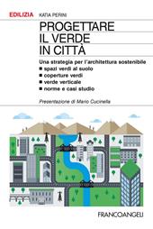 Progettare il verde in città. Una strategia per l'architettura sostenibile. Spazi verdi al suolo. Coperture verdi. Verde verticale. Norme e casi studio