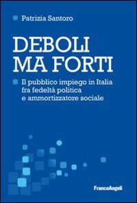 Deboli ma forti. Il pubblico impiego in Italia tra fedeltà politica e ammortizzatore sociale - Patrizia Santoro - Libro Franco Angeli 2014, Scienza della politica e dell'amministra. | Libraccio.it