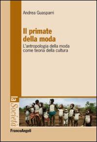 Il primate della moda. L'antropologia della moda come teoria della cultura - Andrea Guasparri - Libro Franco Angeli 2016, La società | Libraccio.it