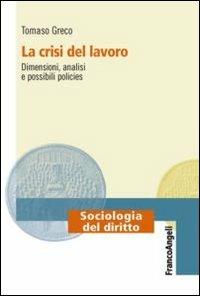 La crisi del lavoro. Dimensioni, analisi e possibili policies - Tommaso Greco - Libro Franco Angeli 2013, Sociologia del diritto | Libraccio.it