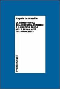 La competitività dell'industria francese e il mercato sardo nella prima metà dell'Ottocento - Angela La Macchia - Libro Franco Angeli 2013, Economia - Teoria economica, pensiero economico | Libraccio.it