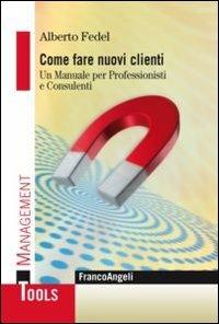 Come fare nuovi clienti. Un manuale per professionisti e consulenti - Alberto Fedel - Libro Franco Angeli 2013, Management Tools | Libraccio.it