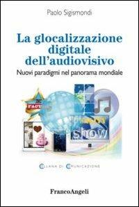 La glocalizzazione digitale dell'audiovisivo. Nuovi paradigmi nel panorama mondiale - Paolo Sigismondi - Libro Franco Angeli 2013, Comunicazione | Libraccio.it