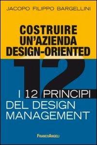 Costruire un'azienda design-oriented. I 12 principi del design management - Jacopo F. Bargellini - Libro Franco Angeli 2013, Azienda moderna | Libraccio.it