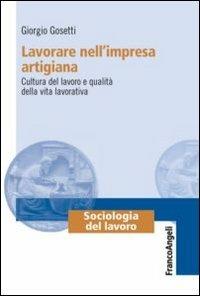 Lavorare nell'impresa artigiana. Cultura del lavoro e qualità della vita lavorativa - Giorgio Gosetti - Libro Franco Angeli 2013, Sociologia del lavoro | Libraccio.it