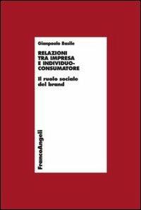Relazioni tra impresa e individuo-consumatore. Il ruolo sociale del brand - Gianpaolo Basile - Libro Franco Angeli 2013, Economia - Ricerche | Libraccio.it