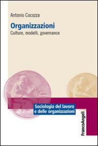 Organizzazioni. Culture, modelli, governance - Antonio Cocozza - Libro Franco Angeli 2016, Sociologia del lavoro e organizzazioni | Libraccio.it
