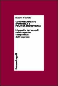 Comportamento d'impresa e politica industriale. L'impatto dei sussidi sulla capacità competitiva dell'impresa - Roberto Gabriele - Libro Franco Angeli 2014, Economia - Ricerche | Libraccio.it