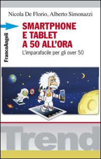 Smartphone e tablet a 50 all'ora. L'imparafacile per gli over 50 - Nicola De Florio, Alberto Simonazzi - Libro Franco Angeli 2015, Trend | Libraccio.it