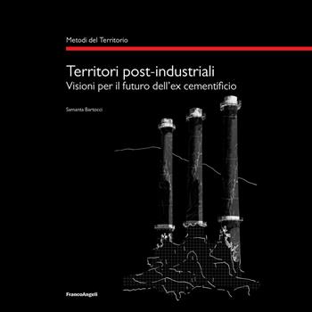 Territori post-industriali. Visioni per il futuro dell'ex cementificio - Samanta Bartocci - Libro Franco Angeli 2018, Metodi del territorio | Libraccio.it