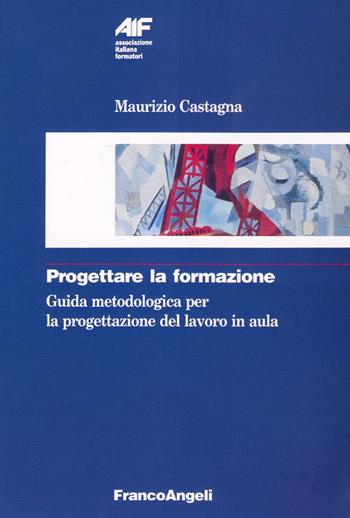 Progettare la formazione. Guida metodologica per la progettazione del lavoro in aula - Maurizio Castagna - Libro Franco Angeli 2016, Ass. italiana formatori | Libraccio.it