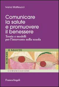 Comunicare la salute e promuovere il benessere. Teorie e modelli per l'intervento nella scuola - Ivana Matteucci - Libro Franco Angeli 2014, Scienze e salute | Libraccio.it