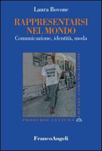 Rappresentarsi nel mondo. Comunicazione, identità, moda - Laura Bovone - Libro Franco Angeli 2016, Produrre cultura/creare comunicazione | Libraccio.it