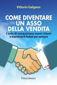 Come diventare un asso della vendita. L'arte di conquistare nuovi clienti e mantenerli fedeli per sempre - Vittorio Galgano - Libro Franco Angeli 2013, Manuali | Libraccio.it