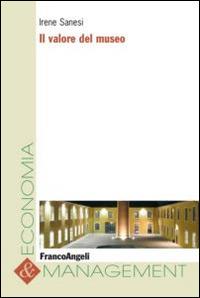 Il valore del museo - Irene Sanesi - Libro Franco Angeli 2016, Economia e management | Libraccio.it