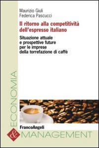 Il ritorno alla competitività dell'espresso italiano. Situazione attuale e prospettive future per le imprese della torrefazione di caffè - Maurizio Giuli, Federica Pascucci - Libro Franco Angeli 2016, Economia e management | Libraccio.it