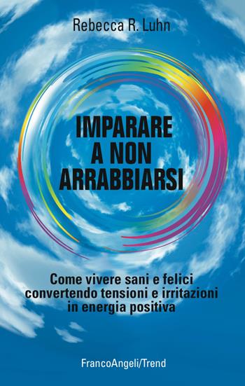 Imparare a non arrabbiarsi. Come vivere sani e felici convertendo tensioni e irritazioni in energia positiva - Rebecca R. Luhn - Libro Franco Angeli 2010, Trend | Libraccio.it