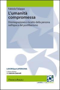 L' umanità compromessa. Disintegrazione e riscatto della persona nell'epoca del postliberismo - Fabiola Falappa - Libro Franco Angeli 2014, Lavoro per la persona | Libraccio.it