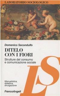 Ditelo con i fiori. Strutture del consumo e comunicazione sociale - Domenico Secondulfo - Libro Franco Angeli 2011, Laboratorio sociologico. Manualis.-didat. | Libraccio.it