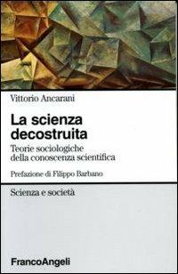 La scienza decostruita. Teorie sociologiche della conoscenza scientifica - Vittorio Ancarani - Libro Franco Angeli 2006, Scienza e società | Libraccio.it