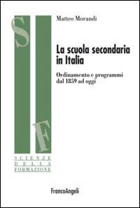 La scuola secondaria in Italia. Ordinamento e programmi dal 1859 ad oggi - Matteo Morandi - Libro Franco Angeli 2014, Scienze della formazione | Libraccio.it