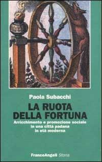 La ruota della fortuna. Arricchimento e promozione sociale in una città padana in età moderna - Paola Subacchi - Libro Franco Angeli 2008, Storia-Studi e ricerche | Libraccio.it