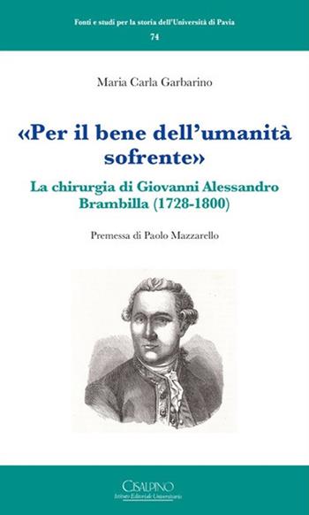 «Per il bene dell'umanità sofrente». La chirurgia di Giovanni Alessandro Brambilla (1728-1800) - Maria Carla Garbarino - Libro Cisalpino 2019, Fonti e studi storia dell'Univ. di Pavia | Libraccio.it