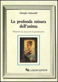 La profonda misura dell'anima. Relazioni di Jung con lo gnosticismo - Giorgio Antonelli - Libro Liguori 1990, Inconscio e cultura | Libraccio.it