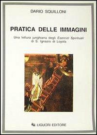 La Pratica delle immagini. Una lettura junghiana degli Esercizi spirituali di s. Ignazio di Loyola - Dario Squilloni - Libro Liguori 1996 | Libraccio.it