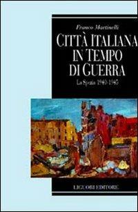 Città italiana in tempo di guerra. La Spezia 1940-1945 - Franco Martinelli - Libro Liguori 2003, Società territorio e ambiente | Libraccio.it