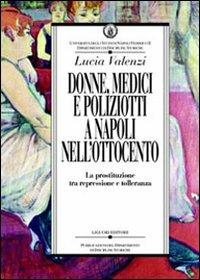Donne, medici e poliziotti a Napoli nell'Ottocento. La prostituzione tra repressione e tolleranza - Lucia Valenzi - Libro Liguori 2001, Dip.discipline storiche | Libraccio.it