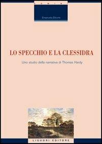 Lo specchio e la clessidra. Uno studio della narrativa di Thomas Hardy - Emanuela Ettorre - Libro Liguori 2007, Monografie | Libraccio.it