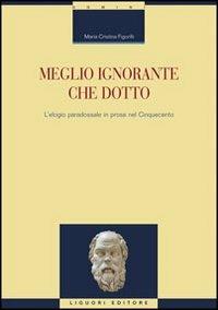 Meglio ignorante che dotto. L'elogio paradossale in prosa nel Cinquecento - M. Cristina Figorilli - Libro Liguori 2008, Critica e letteratura | Libraccio.it
