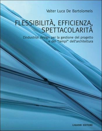 Flessibilità, efficienza, spettacolarità. L'industrial design per la gestione del progetto e dei «tempi» dell'architettura. Ediz. illustrata - Valter L. De Bartolomeis - Libro Liguori 2012 | Libraccio.it