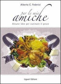 Per le mie amiche. Alcune idee per cucinare il pesce - Alberto C. Federici - Libro Liguori 2009 | Libraccio.it