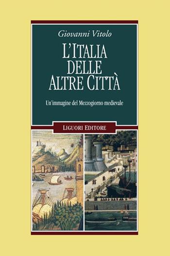 L' Italia delle altre città. Un'immagine del Mezzogiorno medievale - Giovanni Vitolo - Libro Liguori 2015, Nuovo Medioevo | Libraccio.it