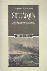 Sull'acqua. Viaggi, diluvi, palombari, sirene e altro nella poesia italiana del primo Novecento - Virginia Di Martino - Libro Liguori 2012, Letterature | Libraccio.it