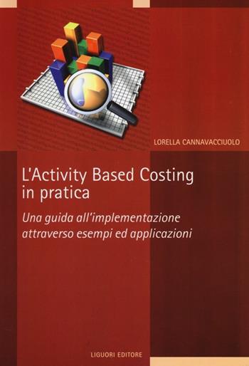 L' activity based costing in pratica. Una guida all'implementazione attraverso esempi ed applicazioni - Lorella Cannavacciuolo - Libro Liguori 2013, I manuali | Libraccio.it