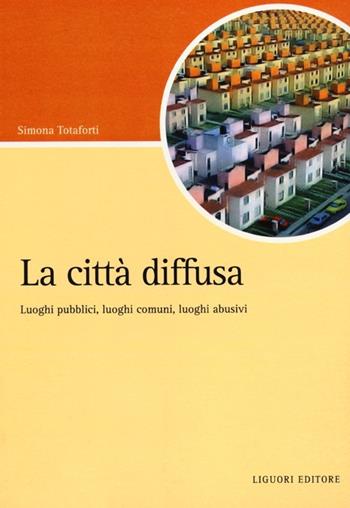 La città diffusa. Luoghi pubblici, luoghi comuni, luoghi abusivi - Simona Totaforti - Libro Liguori 2012, Script | Libraccio.it