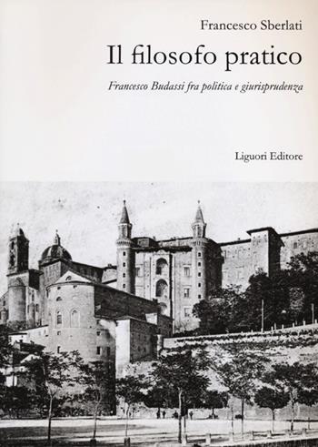 Il filosofo pratico. Francesco Budassi fra politica e giurisprudenza - Francesco Sberlati - Libro Liguori 2012 | Libraccio.it