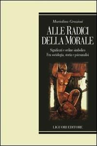 Alle radici della morale. Significati e ordine simbolico. Fra sociologia, storia e psicoanalisi - Mariolina Graziosi - Libro Liguori 2013, Teorie e oggetti delle scienze sociali | Libraccio.it