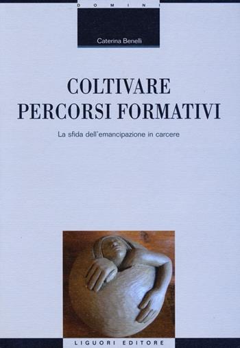 Coltivare percorsi formativi. La sfida dell'emancipazione in carcere - Caterina Benelli - Libro Liguori 2012, Strumenti per la formazione dei formatori | Libraccio.it