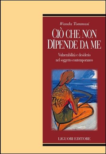 Ciò che non dipende da me. Vulnerabilità e desiderio nel soggetto contemporaneo - Wanda Tommasi - Libro Liguori 2016, Teorie e oggetti della filosofia | Libraccio.it