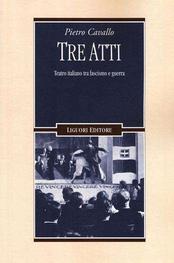 Tre atti. Teatro italiano tra fascismo e guerra - Pietro Cavallo - Libro Liguori 2016, Storia contemporanea | Libraccio.it