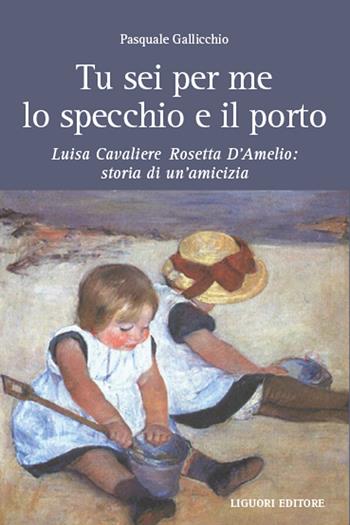 Tu sei per me lo specchio e il porto. Luisa Cavaliere Rosetta D'Amelio: storia di un'amicizia - Pasquale Gallicchio - Libro Liguori 2026 | Libraccio.it