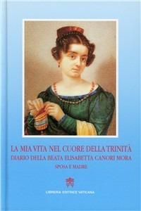 La mia vita nel cuore della Trinità. Diario della beata Elisabetta Canori Mora, sposa e madre (1774-1825) - Elisabetta Canori Mora - Libro Libreria Editrice Vaticana 1996 | Libraccio.it