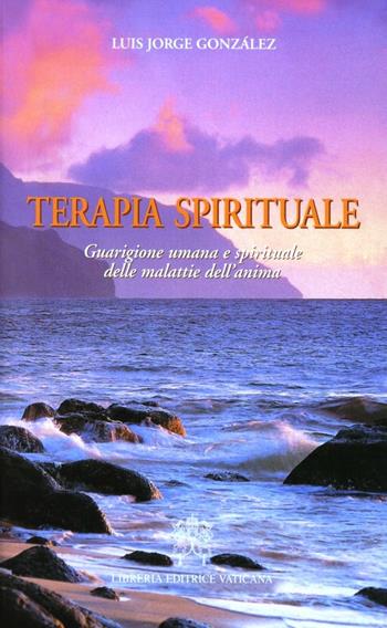 Terapia spirituale. Guarigione umana e spirituale delle malattie dell'anima - Luis Jorge González - Libro Libreria Editrice Vaticana 2018, Spiritualità | Libraccio.it